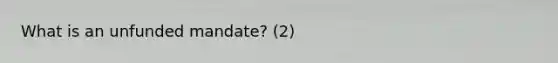 What is an unfunded mandate? (2)