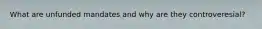 What are unfunded mandates and why are they controveresial?