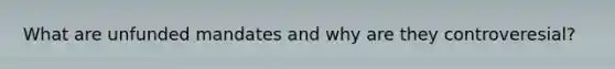 What are unfunded mandates and why are they controveresial?