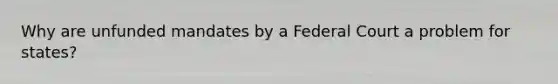 Why are unfunded mandates by a Federal Court a problem for states?