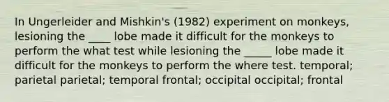 In Ungerleider and Mishkin's (1982) experiment on monkeys, lesioning the ____ lobe made it difficult for the monkeys to perform the what test while lesioning the _____ lobe made it difficult for the monkeys to perform the where test. temporal; parietal parietal; temporal frontal; occipital occipital; frontal