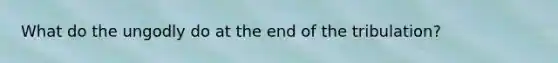 What do the ungodly do at the end of the tribulation?