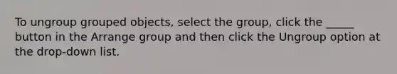 To ungroup grouped objects, select the group, click the _____ button in the Arrange group and then click the Ungroup option at the drop-down list.