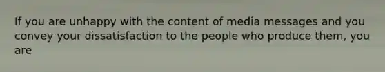 If you are unhappy with the content of media messages and you convey your dissatisfaction to the people who produce them, you are