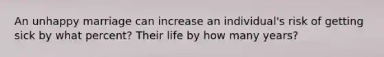 An unhappy marriage can increase an individual's risk of getting sick by what percent? Their life by how many years?