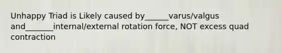 Unhappy Triad is Likely caused by______varus/valgus and_______internal/external rotation force, NOT excess quad contraction