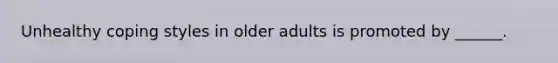 Unhealthy coping styles in older adults is promoted by ______.