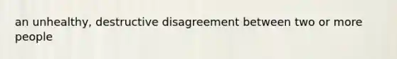 an unhealthy, destructive disagreement between two or more people