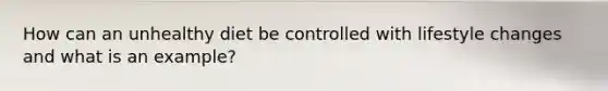 How can an unhealthy diet be controlled with lifestyle changes and what is an example?