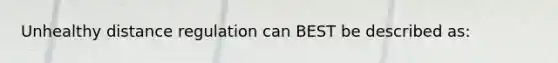 Unhealthy distance regulation can BEST be described as: