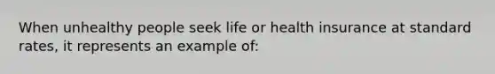 When unhealthy people seek life or health insurance at standard rates, it represents an example of: