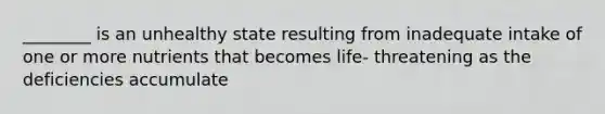 ________ is an unhealthy state resulting from inadequate intake of one or more nutrients that becomes life- threatening as the deficiencies accumulate