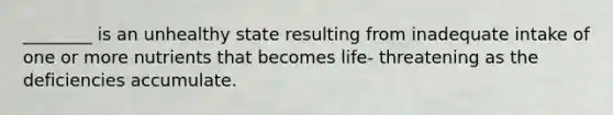 ________ is an unhealthy state resulting from inadequate intake of one or more nutrients that becomes life- threatening as the deficiencies accumulate.