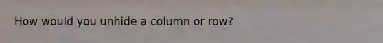 How would you unhide a column or row?