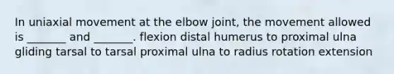 In uniaxial movement at the elbow joint, the movement allowed is _______ and _______. flexion distal humerus to proximal ulna gliding tarsal to tarsal proximal ulna to radius rotation extension