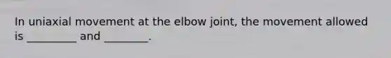 In uniaxial movement at the elbow joint, the movement allowed is _________ and ________.