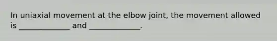 In uniaxial movement at the elbow joint, the movement allowed is _____________ and _____________.