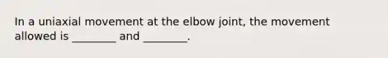 In a uniaxial movement at the elbow joint, the movement allowed is ________ and ________.