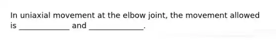 In uniaxial movement at the elbow joint, the movement allowed is _____________ and ______________.