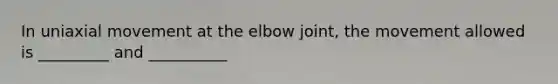 In uniaxial movement at the elbow joint, the movement allowed is _________ and __________