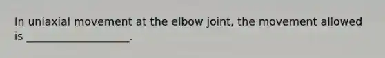 In uniaxial movement at the elbow joint, the movement allowed is ___________________.