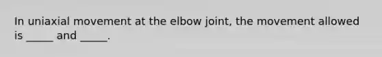 In uniaxial movement at the elbow joint, the movement allowed is _____ and _____.