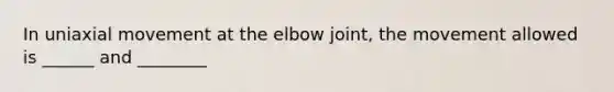 In uniaxial movement at the elbow joint, the movement allowed is ______ and ________