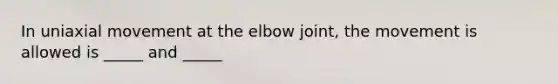 In uniaxial movement at the elbow joint, the movement is allowed is _____ and _____