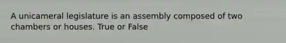 A unicameral legislature is an assembly composed of two chambers or houses. True or False