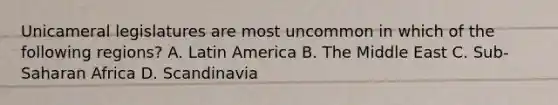 Unicameral legislatures are most uncommon in which of the following regions? A. Latin America B. The Middle East C. Sub-Saharan Africa D. Scandinavia