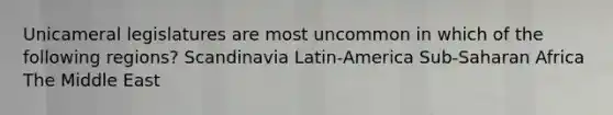 Unicameral legislatures are most uncommon in which of the following regions? Scandinavia Latin-America Sub-Saharan Africa The Middle East