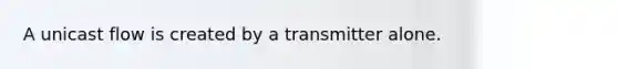 A unicast flow is created by a transmitter alone.