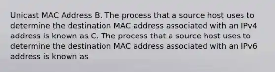 Unicast MAC Address B. The process that a source host uses to determine the destination MAC address associated with an IPv4 address is known as C. The process that a source host uses to determine the destination MAC address associated with an IPv6 address is known as