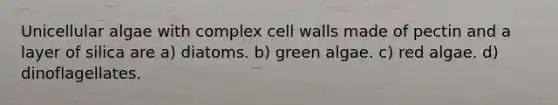 Unicellular algae with complex cell walls made of pectin and a layer of silica are a) diatoms. b) green algae. c) red algae. d) dinoflagellates.