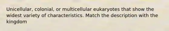 Unicellular, colonial, or multicellular eukaryotes that show the widest variety of characteristics. Match the description with the kingdom