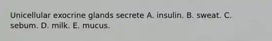 Unicellular exocrine glands secrete A. insulin. B. sweat. C. sebum. D. milk. E. mucus.