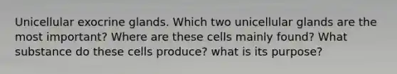 Unicellular exocrine glands. Which two unicellular glands are the most important? Where are these cells mainly found? What substance do these cells produce? what is its purpose?