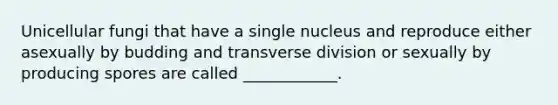 Unicellular fungi that have a single nucleus and reproduce either asexually by budding and transverse division or sexually by producing spores are called ____________.