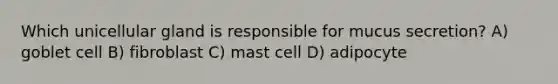 Which unicellular gland is responsible for mucus secretion? A) goblet cell B) fibroblast C) mast cell D) adipocyte