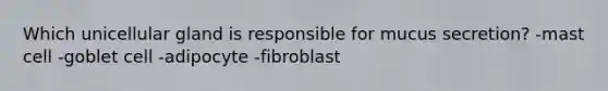 Which unicellular gland is responsible for mucus secretion? -mast cell -goblet cell -adipocyte -fibroblast