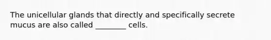 The unicellular glands that directly and specifically secrete mucus are also called ________ cells.