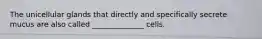 The unicellular glands that directly and specifically secrete mucus are also called ______________ cells.