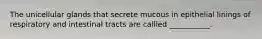 The unicellular glands that secrete mucous in epithelial linings of respiratory and intestinal tracts are callled ___________.