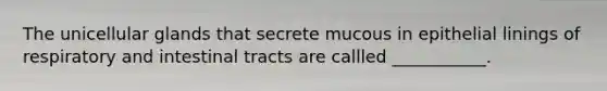 The unicellular glands that secrete mucous in epithelial linings of respiratory and intestinal tracts are callled ___________.