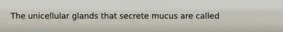 The unicellular glands that secrete mucus are called