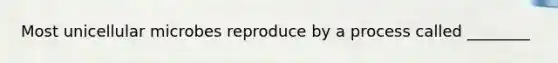 Most unicellular microbes reproduce by a process called ________