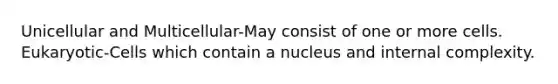 Unicellular and Multicellular-May consist of one or more cells. Eukaryotic-Cells which contain a nucleus and internal complexity.
