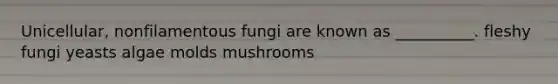 Unicellular, nonfilamentous fungi are known as __________. fleshy fungi yeasts algae molds mushrooms