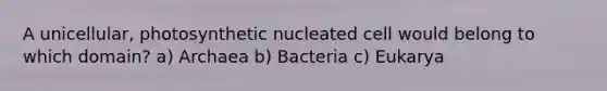 A unicellular, photosynthetic nucleated cell would belong to which domain? a) Archaea b) Bacteria c) Eukarya