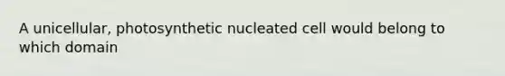 A unicellular, photosynthetic nucleated cell would belong to which domain